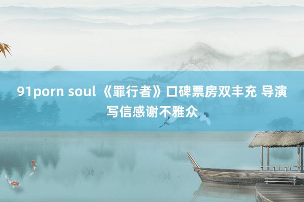 91porn soul 《罪行者》口碑票房双丰充 导演写信感谢不雅众