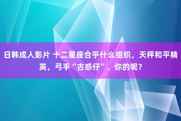 日韩成人影片 十二星座合乎什么组织，天秤和平精英，弓手“古惑仔”，你的呢？