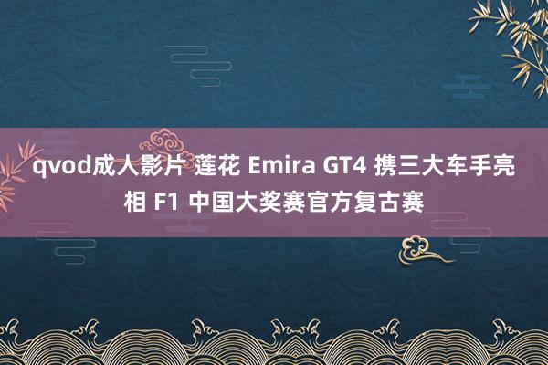 qvod成人影片 莲花 Emira GT4 携三大车手亮相 F1 中国大奖赛官方复古赛