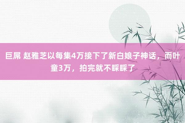 巨屌 赵雅芝以每集4万接下了新白娘子神话，而叶童3万，拍完就不睬睬了