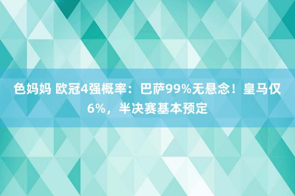 色妈妈 欧冠4强概率：巴萨99%无悬念！皇马仅6%，半决赛基本预定