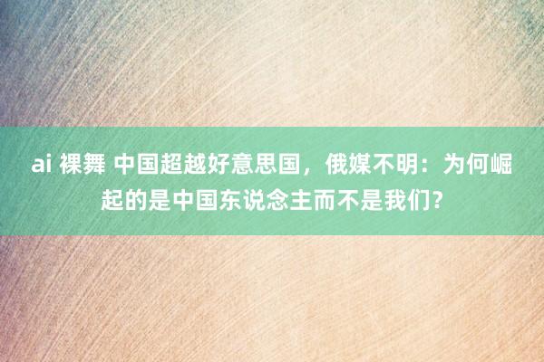 ai 裸舞 中国超越好意思国，俄媒不明：为何崛起的是中国东说念主而不是我们？