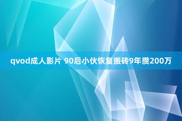 qvod成人影片 90后小伙恢复搬砖9年攒200万