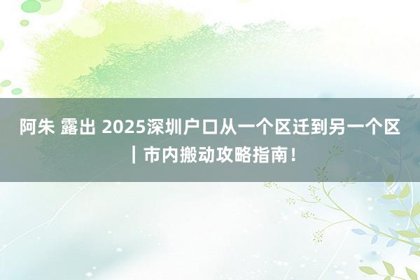 阿朱 露出 2025深圳户口从一个区迁到另一个区｜市内搬动攻略指南！