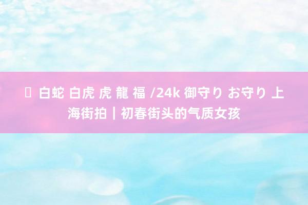 ✨白蛇 白虎 虎 龍 福 /24k 御守り お守り 上海街拍｜初春街头的气质女孩