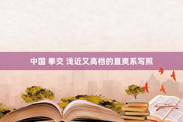 中国 拳交 浅近又高档的直爽系写照
