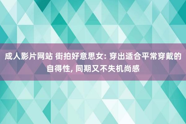 成人影片网站 街拍好意思女: 穿出适合平常穿戴的自得性, 同期又不失机尚感