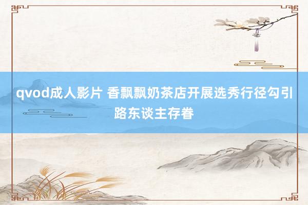 qvod成人影片 香飘飘奶茶店开展选秀行径勾引路东谈主存眷