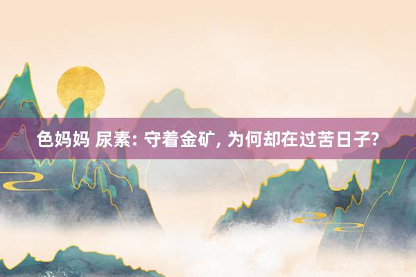 色妈妈 尿素: 守着金矿, 为何却在过苦日子?