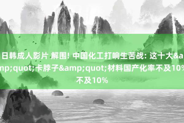 日韩成人影片 解围! 中国化工打响生苦战: 这十大&quot;卡脖子&quot;材料国产化率不及10%