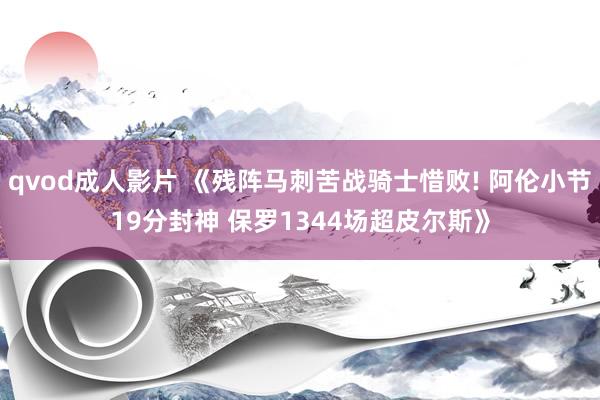 qvod成人影片 《残阵马刺苦战骑士惜败! 阿伦小节19分封神 保罗1344场超皮尔斯》