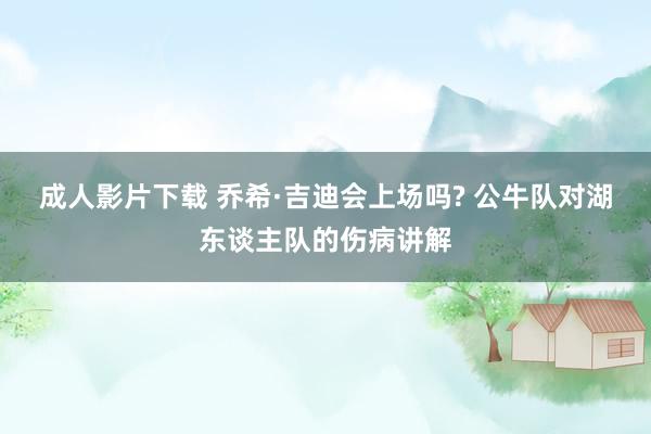 成人影片下载 乔希·吉迪会上场吗? 公牛队对湖东谈主队的伤病讲解