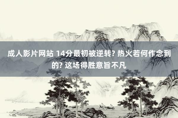 成人影片网站 14分最初被逆转? 热火若何作念到的? 这场得胜意旨不凡