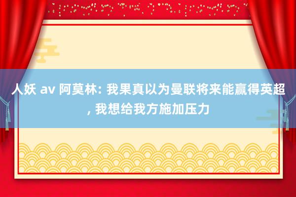 人妖 av 阿莫林: 我果真以为曼联将来能赢得英超, 我想给我方施加压力