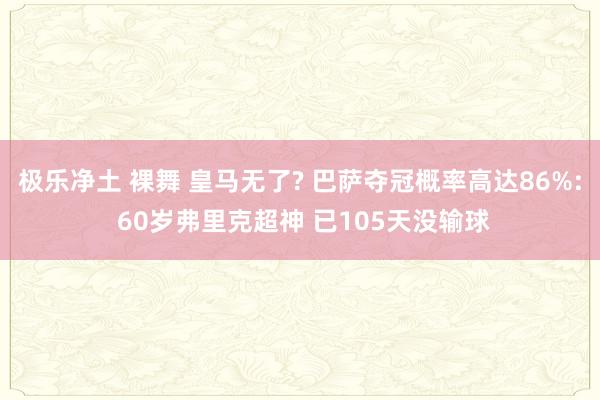 极乐净土 裸舞 皇马无了? 巴萨夺冠概率高达86%: 60岁弗里克超神 已105天没输球