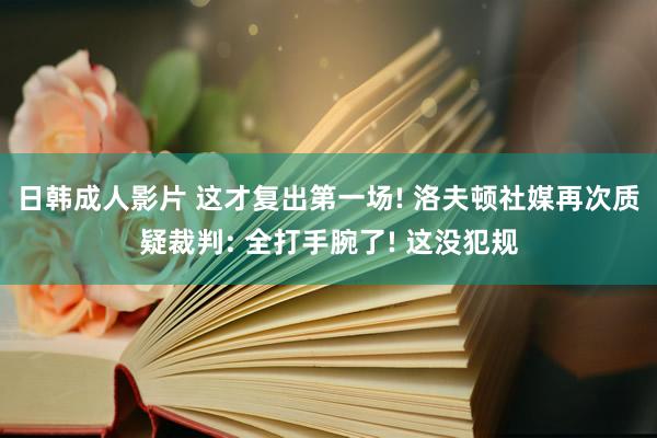 日韩成人影片 这才复出第一场! 洛夫顿社媒再次质疑裁判: 全打手腕了! 这没犯规