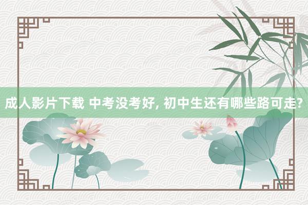 成人影片下载 中考没考好, 初中生还有哪些路可走?