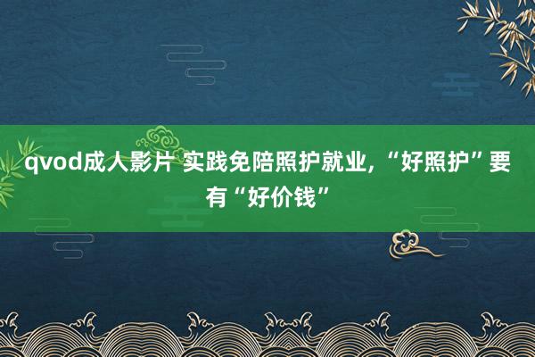 qvod成人影片 实践免陪照护就业, “好照护”要有“好价钱”