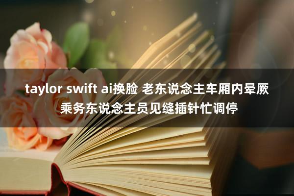 taylor swift ai换脸 老东说念主车厢内晕厥 乘务东说念主员见缝插针忙调停