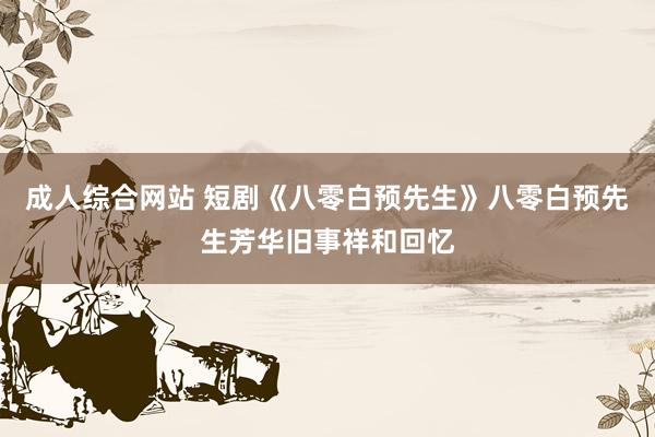 成人综合网站 短剧《八零白预先生》八零白预先生芳华旧事祥和回忆