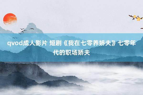 qvod成人影片 短剧《我在七零养娇夫》七零年代的职场娇夫