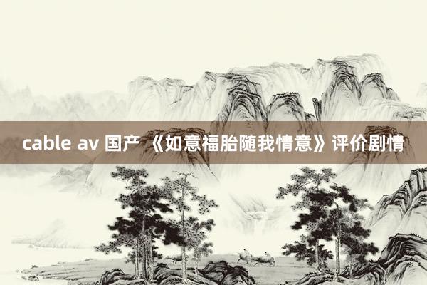 cable av 国产 《如意福胎随我情意》评价剧情