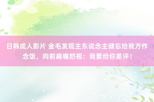 日韩成人影片 金毛发现主东说念主健忘给我方作念饭，向前扁嘴怒视：我要给你差评！
